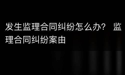 发生监理合同纠纷怎么办？ 监理合同纠纷案由