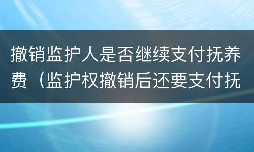 撤销监护人是否继续支付抚养费（监护权撤销后还要支付抚养费）