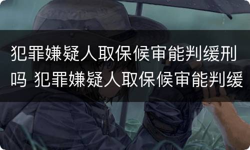 犯罪嫌疑人取保候审能判缓刑吗 犯罪嫌疑人取保候审能判缓刑吗知乎