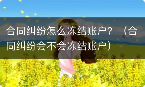 合同纠纷怎么冻结账户？（合同纠纷会不会冻结账户）