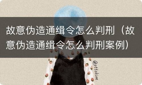 故意伪造通缉令怎么判刑（故意伪造通缉令怎么判刑案例）