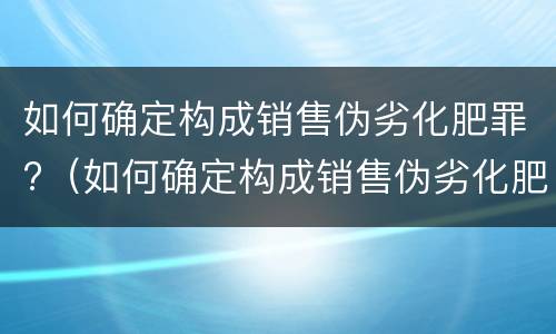 如何确定构成销售伪劣化肥罪?（如何确定构成销售伪劣化肥罪的标准）