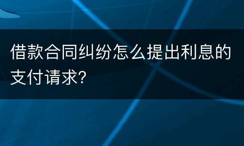 借款合同纠纷怎么提出利息的支付请求？