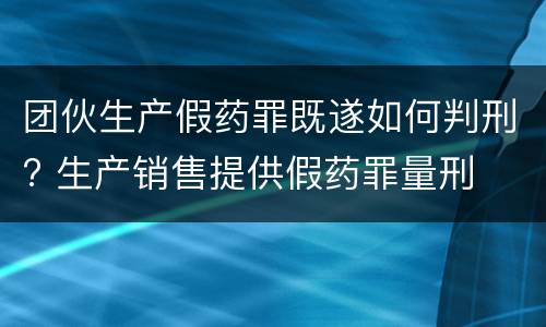 团伙生产假药罪既遂如何判刑? 生产销售提供假药罪量刑