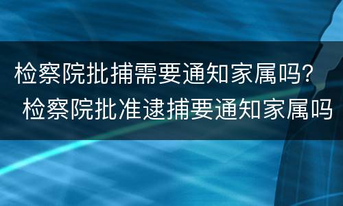 检察院批捕需要通知家属吗？ 检察院批准逮捕要通知家属吗