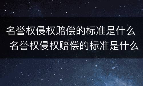 名誉权侵权赔偿的标准是什么 名誉权侵权赔偿的标准是什么意思