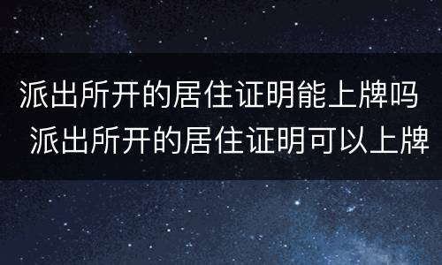 派出所开的居住证明能上牌吗 派出所开的居住证明可以上牌吗