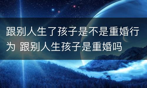 跟别人生了孩子是不是重婚行为 跟别人生孩子是重婚吗