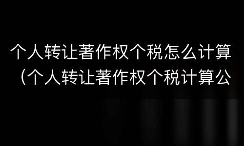 个人转让著作权个税怎么计算（个人转让著作权个税计算公式）