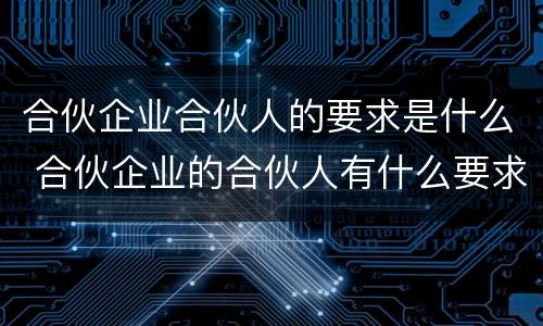 合伙企业合伙人的要求是什么 合伙企业的合伙人有什么要求