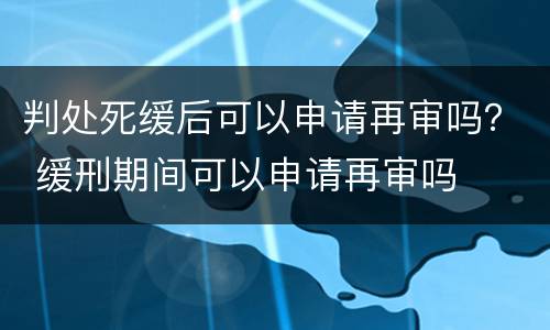 判处死缓后可以申请再审吗？ 缓刑期间可以申请再审吗