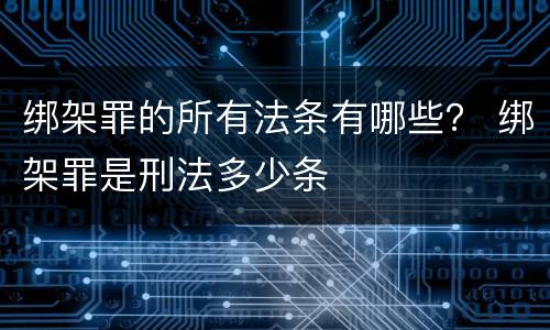 绑架罪的所有法条有哪些？ 绑架罪是刑法多少条