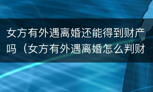 女方有外遇离婚还能得到财产吗（女方有外遇离婚怎么判财产）