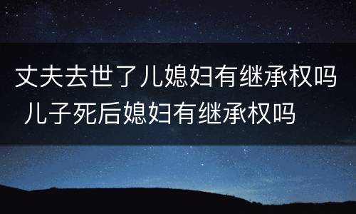 丈夫去世了儿媳妇有继承权吗 儿子死后媳妇有继承权吗