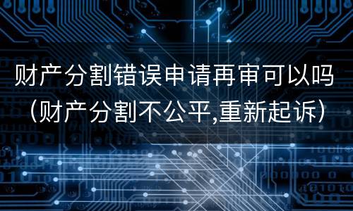 财产分割错误申请再审可以吗（财产分割不公平,重新起诉）