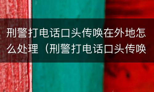 刑警打电话口头传唤在外地怎么处理（刑警打电话口头传唤我人在外地）