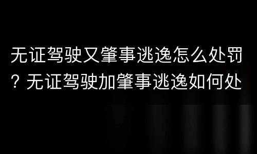 无证驾驶又肇事逃逸怎么处罚? 无证驾驶加肇事逃逸如何处罚