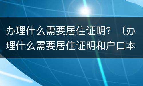 办理什么需要居住证明？（办理什么需要居住证明和户口本）