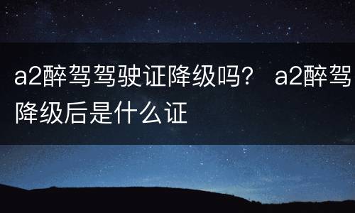 a2醉驾驾驶证降级吗？ a2醉驾降级后是什么证