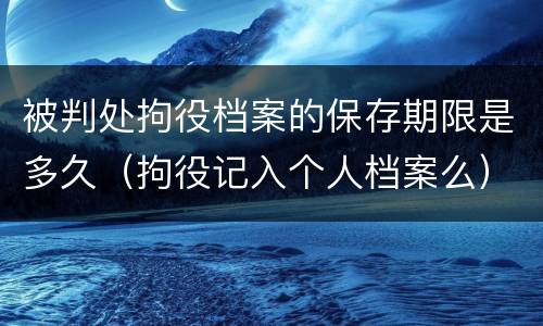 被判处拘役档案的保存期限是多久（拘役记入个人档案么）