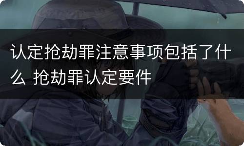 认定抢劫罪注意事项包括了什么 抢劫罪认定要件