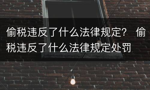 偷税违反了什么法律规定？ 偷税违反了什么法律规定处罚