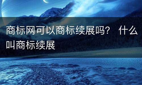 商标网可以商标续展吗？ 什么叫商标续展