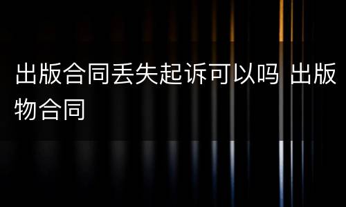 出版合同丢失起诉可以吗 出版物合同