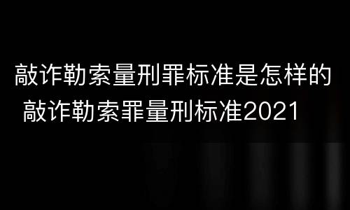 敲诈勒索量刑罪标准是怎样的 敲诈勒索罪量刑标准2021