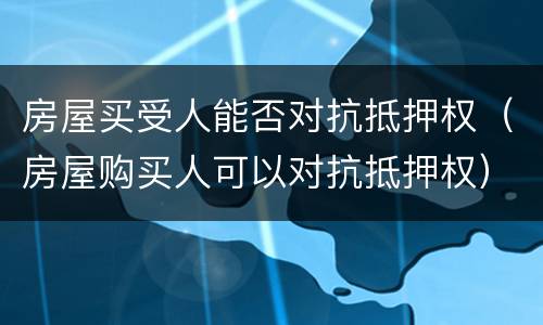 房屋买受人能否对抗抵押权（房屋购买人可以对抗抵押权）