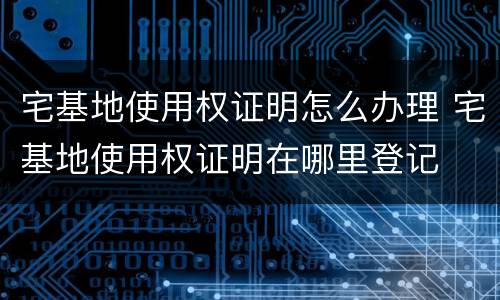 宅基地使用权证明怎么办理 宅基地使用权证明在哪里登记