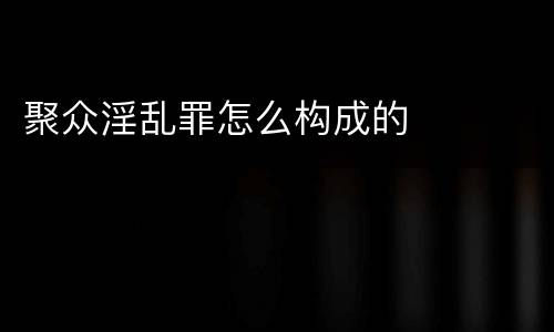 聚众淫乱罪怎么构成的