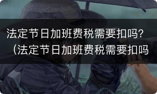 法定节日加班费税需要扣吗？（法定节日加班费税需要扣吗）