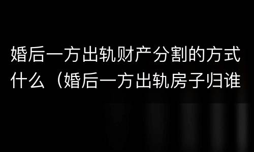 婚后一方出轨财产分割的方式什么（婚后一方出轨房子归谁）