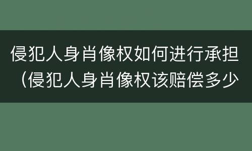 侵犯人身肖像权如何进行承担（侵犯人身肖像权该赔偿多少钱?）