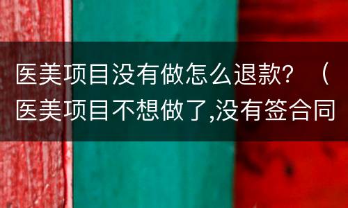 医美项目没有做怎么退款？（医美项目不想做了,没有签合同,能退款吗）