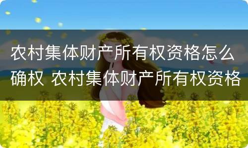农村集体财产所有权资格怎么确权 农村集体财产所有权资格怎么确权登记