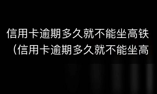 信用卡逾期多久就不能坐高铁（信用卡逾期多久就不能坐高铁啦）