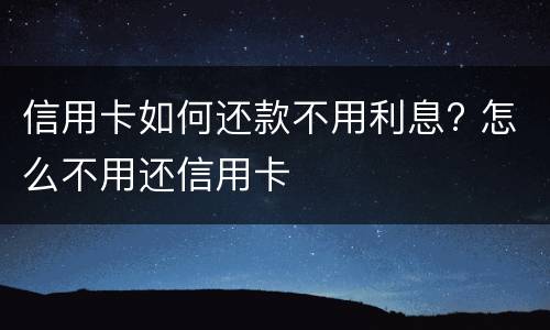 信用卡如何还款不用利息? 怎么不用还信用卡
