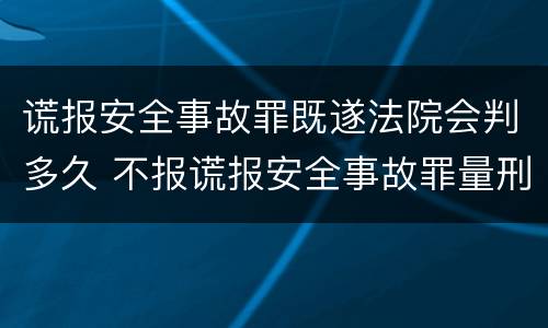 谎报安全事故罪既遂法院会判多久 不报谎报安全事故罪量刑