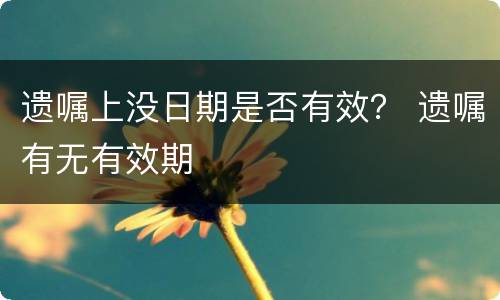 遗嘱上没日期是否有效？ 遗嘱有无有效期