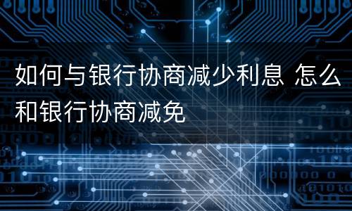 如何与银行协商减少利息 怎么和银行协商减免