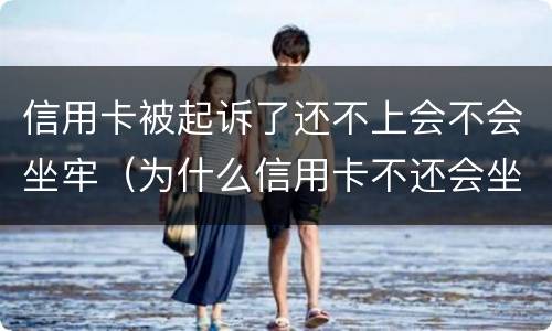 信用卡被起诉了还不上会不会坐牢（为什么信用卡不还会坐牢）