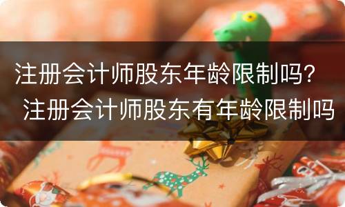 注册会计师股东年龄限制吗？ 注册会计师股东有年龄限制吗