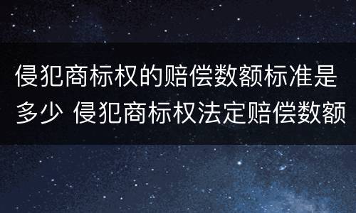 侵犯商标权的赔偿数额标准是多少 侵犯商标权法定赔偿数额是多少