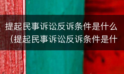 提起民事诉讼反诉条件是什么（提起民事诉讼反诉条件是什么呢）