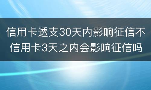 信用卡透支30天内影响征信不 信用卡3天之内会影响征信吗