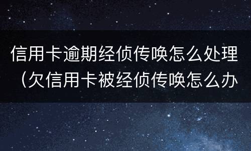 信用卡逾期经侦传唤怎么处理（欠信用卡被经侦传唤怎么办）