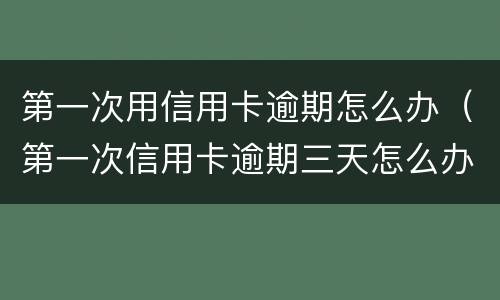第一次用信用卡逾期怎么办（第一次信用卡逾期三天怎么办）