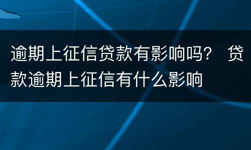 逾期上征信贷款有影响吗？ 贷款逾期上征信有什么影响
